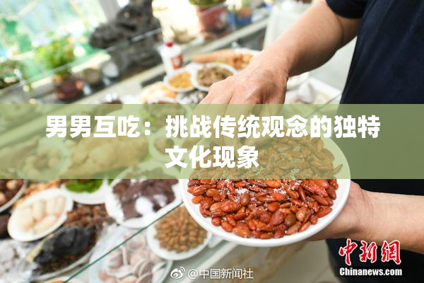 男男互吃：挑战传统观念的独特文化现象
