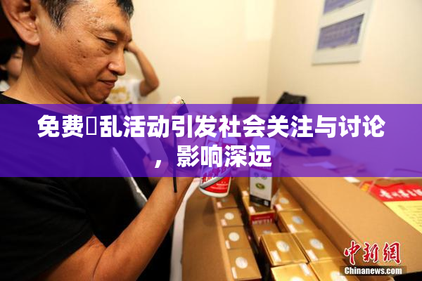 免费婬乱活动引发社会关注与讨论，影响深远