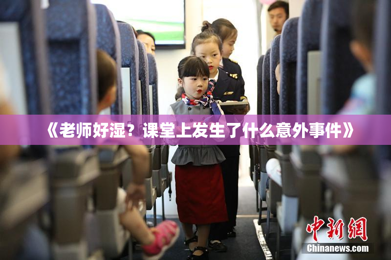 《老师好湿？课堂上发生了什么意外事件》