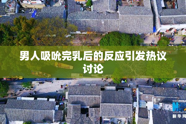 男人吸吮完乳后的反应引发热议讨论
