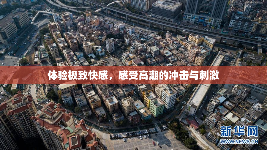 体验极致快感，感受高潮的冲击与刺激