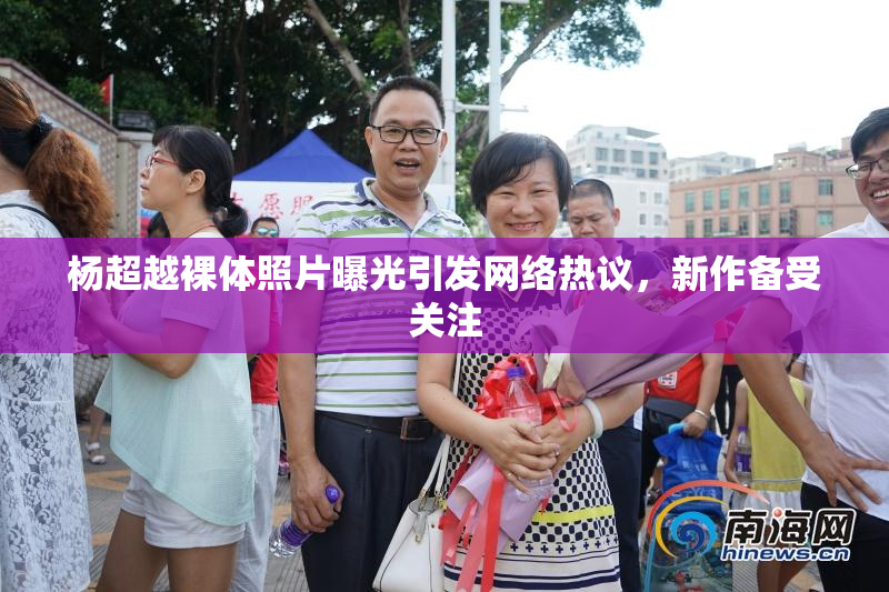 杨超越裸体照片曝光引发网络热议，新作备受关注