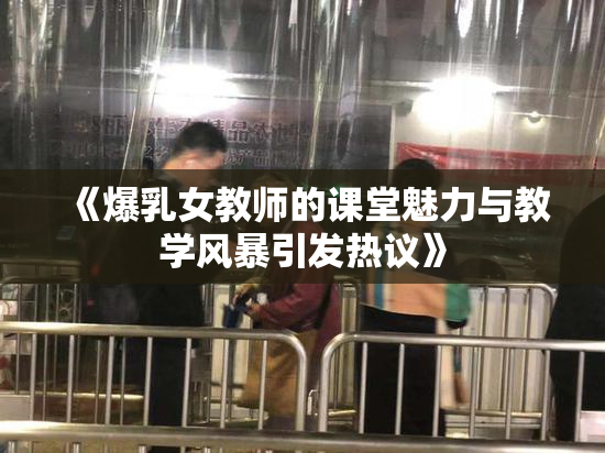 《爆乳女教师的课堂魅力与教学风暴引发热议》