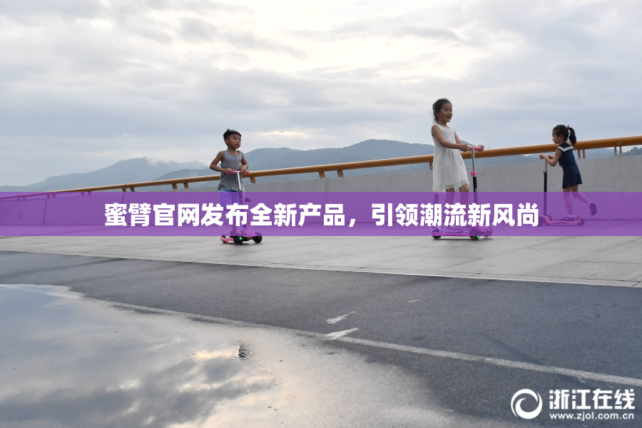 蜜臂官网发布全新产品，引领潮流新风尚