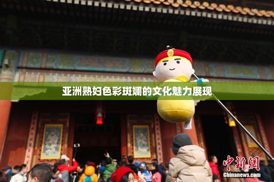 亚洲熟妇色彩斑斓的文化魅力展现