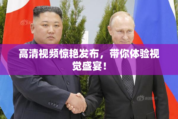 高清视频惊艳发布，带你体验视觉盛宴！