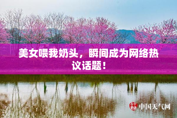 美女喂我奶头，瞬间成为网络热议话题！