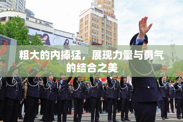 粗大的内捧猛，展现力量与勇气的结合之美