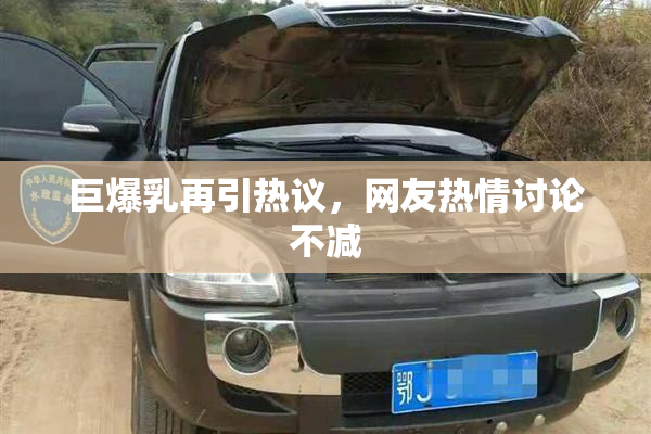 巨爆乳再引热议，网友热情讨论不减