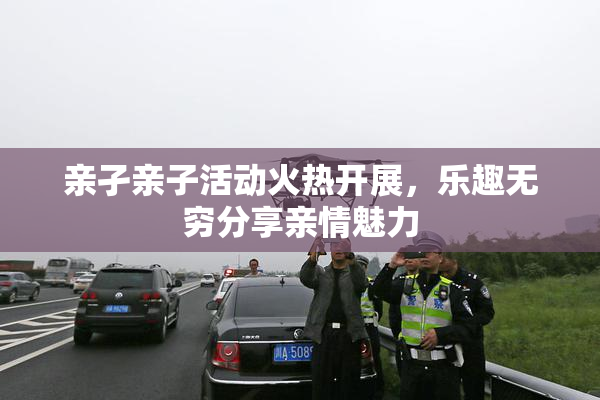 亲孑亲子活动火热开展，乐趣无穷分享亲情魅力