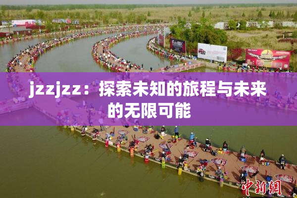 jzzjzz：探索未知的旅程与未来的无限可能