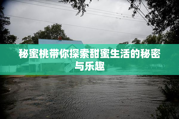 秘蜜桃带你探索甜蜜生活的秘密与乐趣