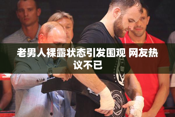 老男人裸露状态引发围观 网友热议不已