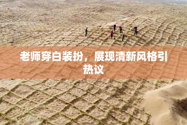 老师穿白装扮，展现清新风格引热议