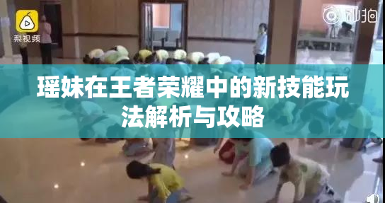 瑶妹在王者荣耀中的新技能玩法解析与攻略