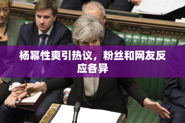 杨幂性爽引热议，粉丝和网友反应各异