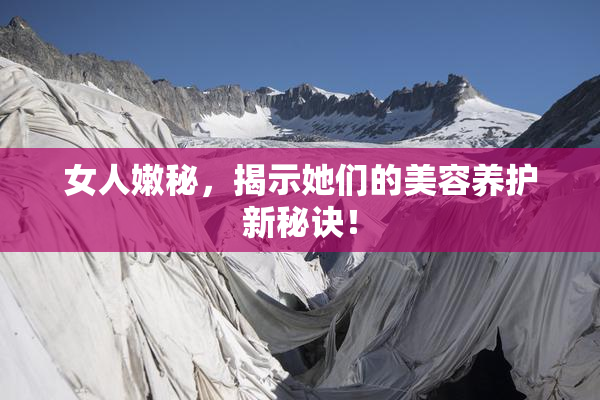 女人嫩秘，揭示她们的美容养护新秘诀！
