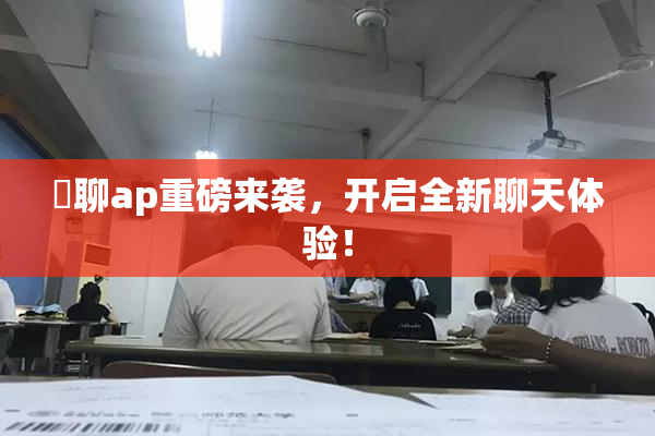 躶聊ap重磅来袭，开启全新聊天体验！