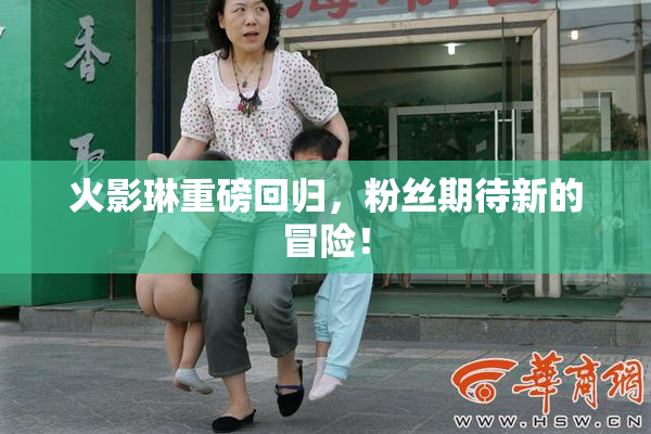 火影琳重磅回归，粉丝期待新的冒险！