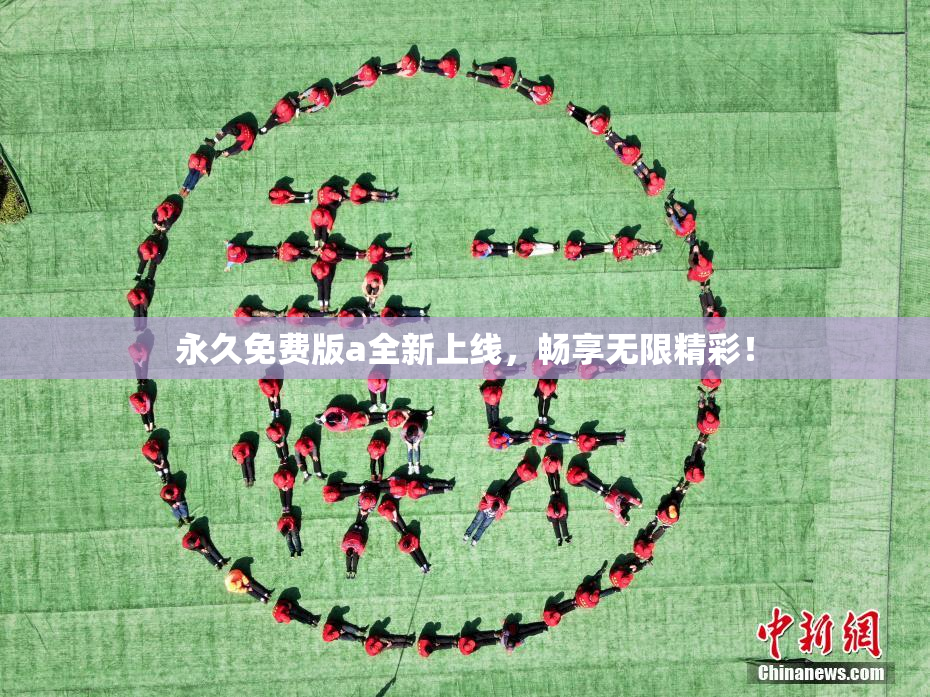 永久免费版a全新上线，畅享无限精彩！