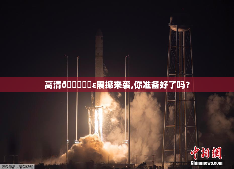 高清🔞❌‌ε震撼来袭,你准备好了吗？