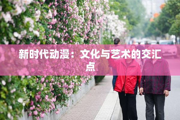 新时代动漫：文化与艺术的交汇点