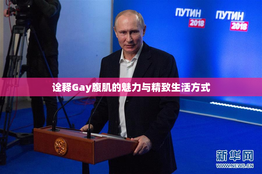 诠释Gay腹肌的魅力与精致生活方式