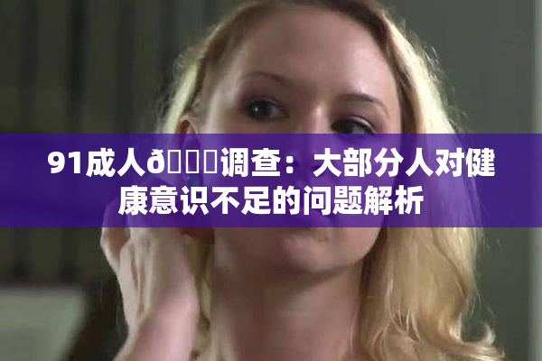 91成人🔞调查：大部分人对健康意识不足的问题解析