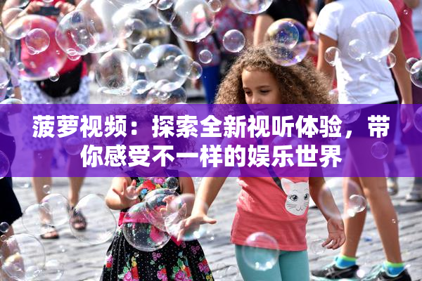 菠萝视频：探索全新视听体验，带你感受不一样的娱乐世界