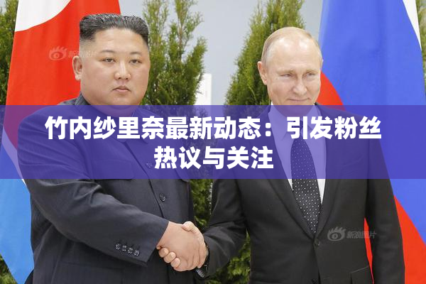 竹内纱里奈最新动态：引发粉丝热议与关注