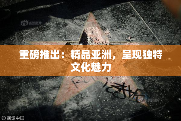 重磅推出：精品亚洲，呈现独特文化魅力