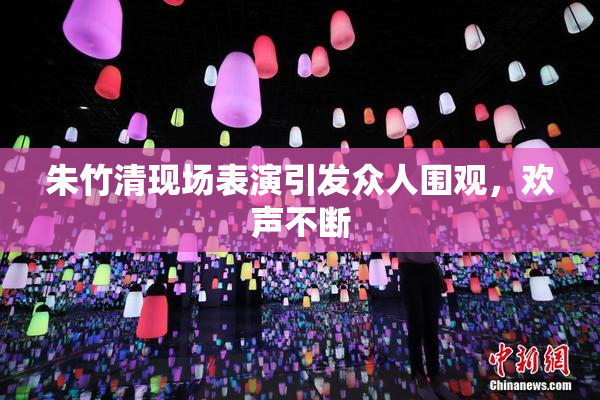 朱竹清现场表演引发众人围观，欢声不断