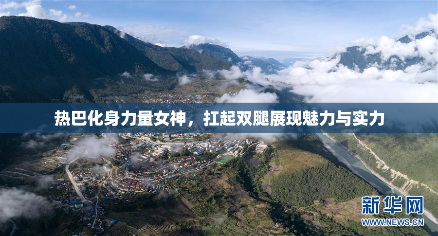 热巴化身力量女神，扛起双腿展现魅力与实力