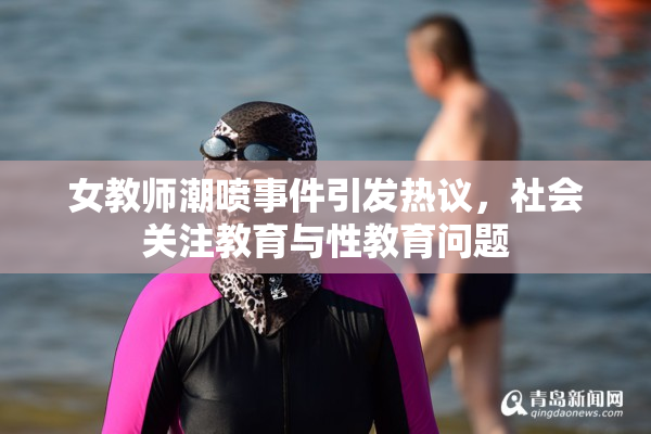 女教师潮喷事件引发热议，社会关注教育与性教育问题