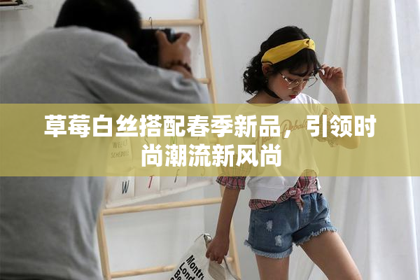 草莓白丝搭配春季新品，引领时尚潮流新风尚