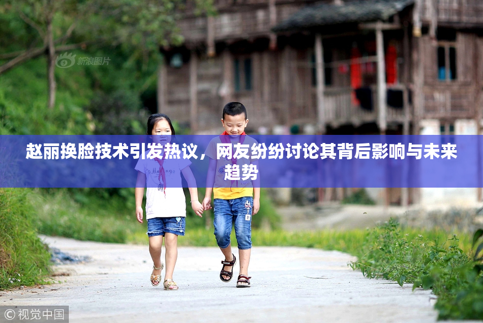 赵丽换脸技术引发热议，网友纷纷讨论其背后影响与未来趋势