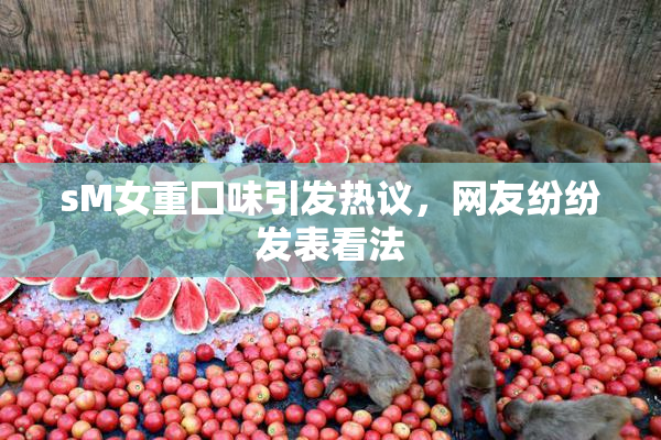 sM女重囗味引发热议，网友纷纷发表看法