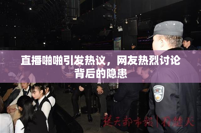 直播啪啪引发热议，网友热烈讨论背后的隐患