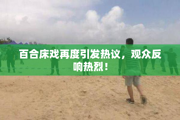 百合床戏再度引发热议，观众反响热烈！