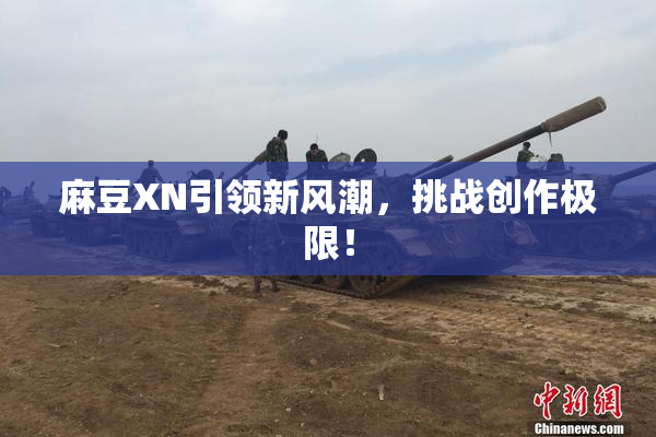 麻豆XN引领新风潮，挑战创作极限！