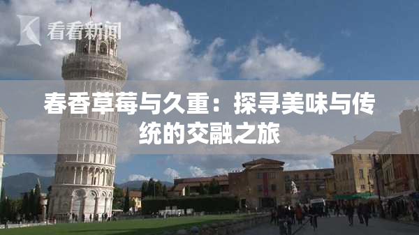 春香草莓与久重：探寻美味与传统的交融之旅