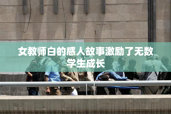 女教师白的感人故事激励了无数学生成长