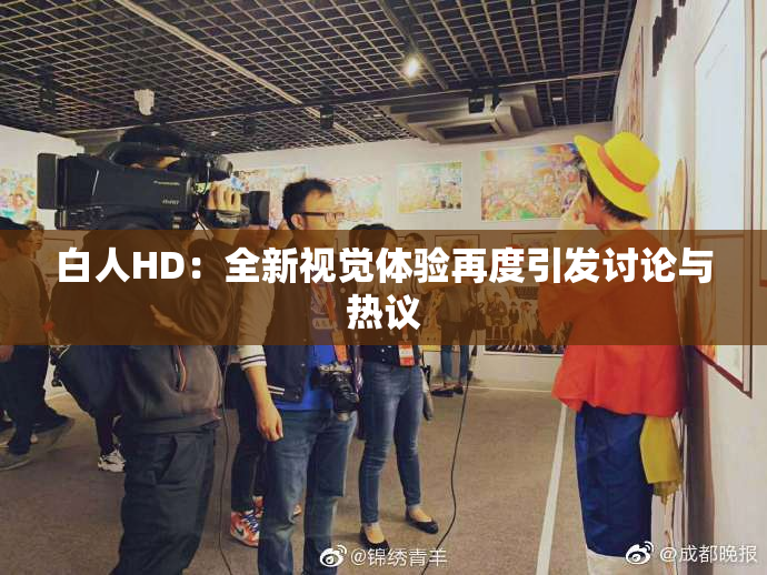 白人HD：全新视觉体验再度引发讨论与热议
