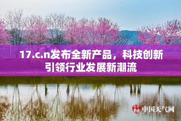 17.c.n发布全新产品，科技创新引领行业发展新潮流