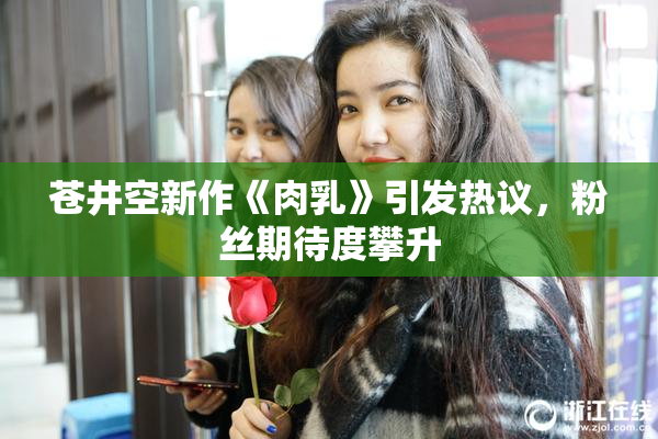 苍井空新作《肉乳》引发热议，粉丝期待度攀升
