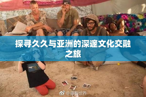 探寻久久与亚洲的深邃文化交融之旅