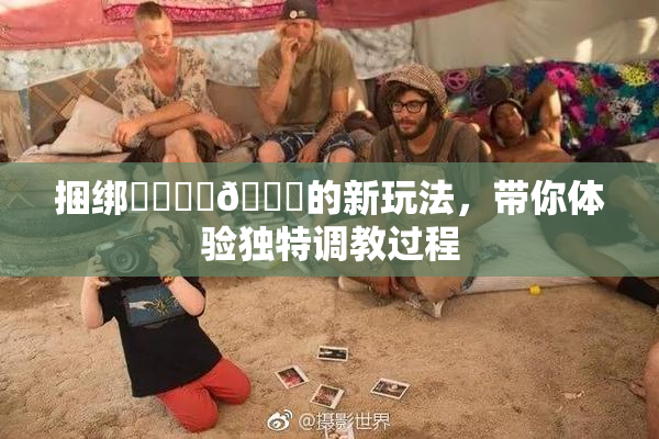 捆绑❌‌❌‌🔞的新玩法，带你体验独特调教过程
