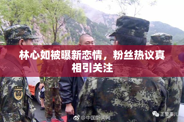 林心如被曝新恋情，粉丝热议真相引关注