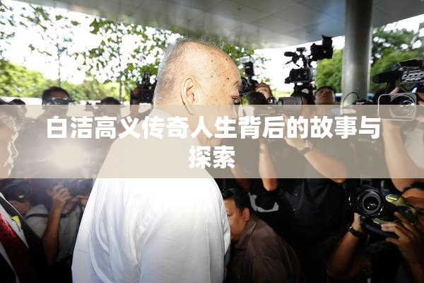 白洁高义传奇人生背后的故事与探索