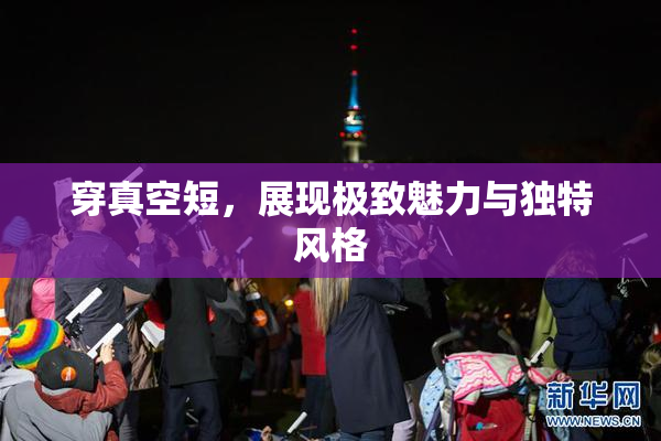 穿真空短，展现极致魅力与独特风格